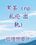 黑茶（np 乱伦 出轨）